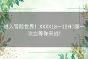 进入冒险世界！XXXX18一19HD第一次血等你来战！