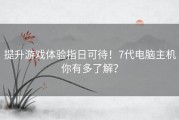 提升游戏体验指日可待！7代电脑主机你有多了解？