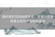 随时保护您的网络安全：使用50款禁用黄台软件大全粉色版本