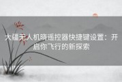 大疆无人机晓遥控器快捷键设置：开启你飞行的新探索