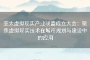 亚太虚拟现实产业联盟成立大会：聚焦虚拟现实技术在城市规划与建设中的应用