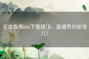 足迹直播ios下载链接，直播界的新宠儿！