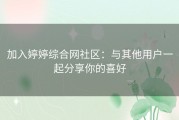 加入婷婷综合网社区：与其他用户一起分享你的喜好