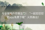 与全球用户尽情互怼！“一起怼怼怼的app免费下载”火热推出！