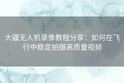 大疆无人机录像教程分享：如何在飞行中稳定拍摄高质量视频