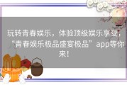 玩转青春娱乐，体验顶级娱乐享受，“青春娱乐极品盛宴极品”app等你来！