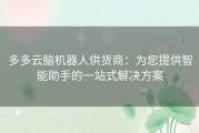 多多云脑机器人供货商：为您提供智能助手的一站式解决方案