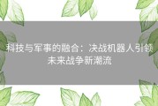 科技与军事的融合：决战机器人引领未来战争新潮流