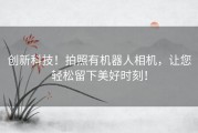 创新科技！拍照有机器人相机，让您轻松留下美好时刻！