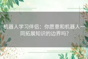 机器人学习伴侣：你愿意和机器人一同拓展知识的边界吗？