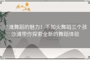 沙滩舞蹈的魅力！不知火舞蹈三个孩沙滩带你探索全新的舞蹈体验