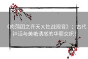 《肉蒲团之齐天大性战观音》：古代神话与美艳诱惑的华丽交织！