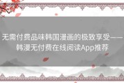 无需付费品味韩国漫画的极致享受——韩漫无付费在线阅读App推荐