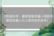 《机械伙伴：最新智能机器人电影中展现机器人与人类共存的未来》