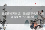 音乐搭档再升级：智能音乐机器人图让音乐从此不再寂寞