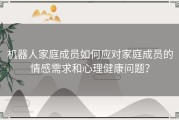 机器人家庭成员如何应对家庭成员的情感需求和心理健康问题？