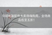 华硕电脑配件大卖场嗨购周，全场商品低至五折！