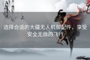 选择合适的大疆无人机御配件，享受安全无微的飞行