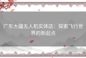 广东大疆无人机实体店：探索飞行世界的新起点