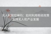 无人机税控编码：如何利用税收政策支持无人机产业发展