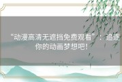 “动漫高清无遮挡免费观看”：追逐你的动画梦想吧！