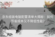 京东组装电脑配置清单大揭秘：如何节省成本又不降低性能？