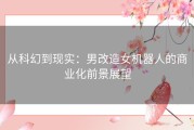 从科幻到现实：男改造女机器人的商业化前景展望