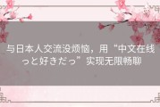 与日本人交流没烦恼，用“中文在线っと好きだっ”实现无限畅聊