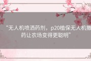 “无人机喷洒药剂，p20植保无人机撒药让农场变得更聪明”