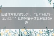 超越你对乱码的认知，“日产a乱码一至六区厂”让你钟情于信息解读的乐趣！