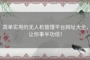 简单实用的无人机管理平台网址大全，让你事半功倍！