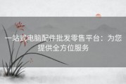 一站式电脑配件批发零售平台：为您提供全方位服务