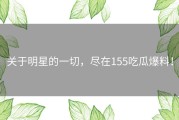 关于明星的一切，尽在155吃瓜爆料！