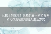 从技术到应用！晨拓机器人科技有限公司改变智能机器人生活方式