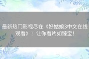 最新热门影视尽在《好姑娘3中文在线观看》！让你看片如臻宝！