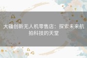 大疆创新无人机零售店：探索未来航拍科技的天堂