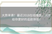 大势来袭！最近2018在线播放，只为给你更好的追剧体验！