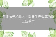 专业抛光机器人：提升生产效率的新工业革命