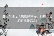 进口汽油无人机视频揭秘，科技与艺术的完美结合！