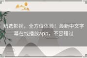精选影视，全方位体验！最新中文字幕在线播放app，不容错过