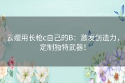 云缨用长枪c自己的B：激发创造力，定制独特武器！