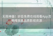 无限神器！奸臣免费在线观看App流畅播放高品质影视资源