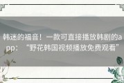 韩迷的福音！一款可直接播放韩剧的app：“野花韩国视频播放免费观看”