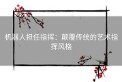 机器人担任指挥：颠覆传统的艺术指挥风格