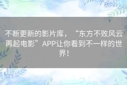 不断更新的影片库，“东方不败风云再起电影”APP让你看到不一样的世界！