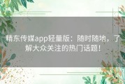 精东传媒app轻量版：随时随地，了解大众关注的热门话题！