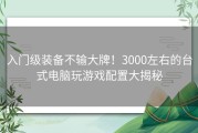 入门级装备不输大牌！3000左右的台式电脑玩游戏配置大揭秘