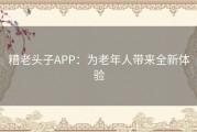 糟老头子APP：为老年人带来全新体验