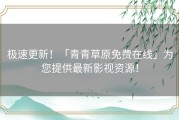 极速更新！「青青草原免费在线」为您提供最新影视资源！