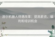 游尔机器人待遇改革：提高薪资、福利和培训机会